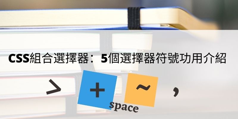 CSS組合選擇器:5個選擇器符號功用介紹